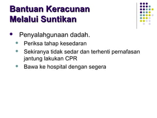  Penyalahgunaan dadah.
 Periksa tahap kesedaran
 Sekiranya tidak sedar dan terhenti pernafasan
jantung lakukan CPR
 Bawa ke hospital dengan segera
Bantuan KeracunanBantuan Keracunan
Melalui SuntikanMelalui Suntikan
 