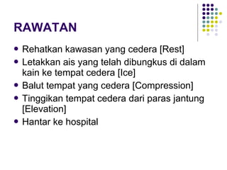  Rehatkan kawasan yang cedera [Rest]
 Letakkan ais yang telah dibungkus di dalam
kain ke tempat cedera [Ice]
 Balut tempat yang cedera [Compression]
 Tinggikan tempat cedera dari paras jantung
[Elevation]
 Hantar ke hospital
RAWATAN
 