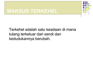 MAKSUD TERKEHEL
Terkehel adalah satu keadaan di mana
tulang terkeluar dari sendi dan
kedudukannya berubah.
 