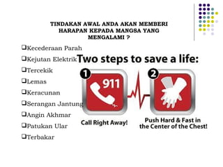 TINDAKAN AWAL ANDA AKAN MEMBERI
HARAPAN KEPADA MANGSA YANG
MENGALAMI ?
Kecederaan Parah
Kejutan Elektrik
Tercekik
Lemas
Keracunan
Serangan Jantung
Angin Akhmar
Patukan Ular
Terbakar
 