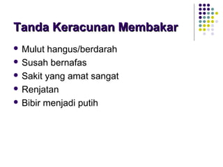 Tanda Keracunan MembakarTanda Keracunan Membakar
 Mulut hangus/berdarah
 Susah bernafas
 Sakit yang amat sangat
 Renjatan
 Bibir menjadi putih
 