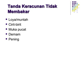 Tanda Keracunan TidakTanda Keracunan Tidak
MembakarMembakar
 Loya/muntah
 Cirit-birit
 Muka pucat
 Demam
 Pening
 