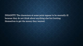INSANITY: The characters at some point appear to be mentally ill
because they do not think about anything else but hurting
themselves to get the money they wanted.
 