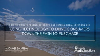 USING TECHNOLOGY TO DRIVE CONSUMERS
DOWN THE PATH TO PURCHASE
H O W T H E H A W A I ’ I T O U R I S M A U T H O R I T Y A N D E X P E D I A M E D I A S O L U T I O N S A R E
 