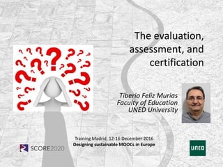 Training Madrid, 12-16 December 2016
Designing sustainable MOOCs in Europe
The evaluation,
assessment, and
certification
Tiberio Feliz Murias
Faculty of Education
UNED University
 