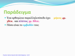 Παράδειγμα
 Ένα ορθογώνιο παραλληλεπίπεδο έχει μήκος 4μ.
3δεκ. και πλάτος 3μ. 8δεκ.
 Πόσο είναι το εμβαδόν του;
Επιμέλεια: Χρήστος Χαρμπής http://e-taksh.blogspot.gr σελ.49
 