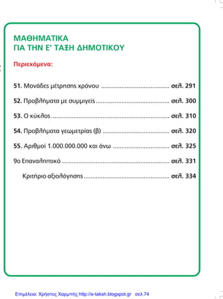 290
ÌÁÈÇÌÁÔÉÊÁ
ÃÉÁ ÔÇÍ Å’ ÔÁÎÇ ÄÇÌÏÔÉÊÏÕ
Ðåñéå÷üìåíá:
51. MïíÜäåò ìÝôñçóçò ÷ñüíïõ ........................................ óåë. 291
52. ÐñïâëÞìáôá ìå óõììéãåßò........................................... óåë. 300
53. Ï êýêëïò..................................................................... óåë. 310
54. ÐñïâëÞìáôá ãåùìåôñßáò (â) ....................................... óåë. 320
55. Áñéèìïß 1.000.000.000 êáé Üíù ................................. óåë. 325
9ï Åðáíáëçðôéêü............................................................... óåë. 331
ÊñéôÞñéï áîéïëüãçóçò.................................................. óåë. 334
Áðáãïñåýåôáé ç áíáðáñáãùãÞ ôïõ ðáñüíôïò
âéâëßïõ ìå ïðïéïíäÞðïôå ôñüðï, ÷ùñßò ôçí
Ýããñáöç Üäåéá ôïõ åêäüôç.
Äéåýèõíóç åêðáéäåõôéêÞò óåéñÜò:
ÆÕÑÌÐÁÓ ÁÍÄÑÅÁÓ
Õðåýèõíïé Ýêäïóçò:
ÖÅÔÓÇÓ ÃÅÙÑÃÉÏÓ
ÂÏÕÄÏÕÑÇÓ ÓÔÁÕÑÏÓ
ÄÅÌÅÑÏÕÔÇ ÁÉÊÁÔÅÑÉÍÇ
ÓõíôáêôéêÞ ïìÜäá:
ÁËÁÌÁÍÇ ÃÅÙÑÃÉÁ
ÂÏÕÄÏÕÑÇÓ ÓÔÁÕÑÏÓ
ÃÅÑÏÍÔÏÐÏÕËÏÓ ÓÔÅÖÁÍÏÓ
ÄÅÌÅÑÏÕÔÇ ÁÉÊÁÔÅÑÉÍÇ
ÌÏÉÑÁÓ ÐÁÍÁÃÉÙÔÇÓ
ÌÏÕÓÏÕËÇÓ ÉÙÁÍÍÇÓ
ÏÑÓÏÐÏÕËÏÓ ÉÙÁÍÍÇÓ
ÐËÏÕÌÁÊÇÓ ÊÙÍÓÔÁÍÔÉÍÏÓ
ÖÅÔÓÇÓ ÃÅÙÑÃÉÏÓ
×ÁÍÉÙÔÇ ÉÙÁÍÍÁ
Êáëëéôå÷íéêÞ äéåýèõíóç:
FORWARD CREATIVE BUREAU
210 9585645
DTP - ÃñáöéêÜ:
ÔÓÅËÉÊÈÅÏ×ÁÑÉÄÏÕ ÖÙÔÅÉÍÇ
ÅéêïíïãñÜöçóç:
ÊÁËÁÍÔÙÍÇÓ ÅËÅÕÈÅÑÉÏÓ
ÆÏÕËÁÊÇÓ ÅÌÌÁÍÏÕÇË
ÔÓÉÏÌÐÁÍÉÄÇÓ ÓÔÁÕÑÏÓ
Copyright:
Ç. ÌáíéáôÝáò
ÅêäïôéêÝò Åðé÷åéñÞóåéò Á.Å.
ÈçóÝùò 50, ÊáëëéèÝá
ôçë. 210 9546555
Επιμέλεια: Χρήστος Χαρμπής http://e-taksh.blogspot.gr σελ.74
 
