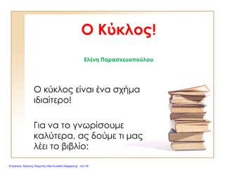 Ο Κύκλος!
Ελένη Παρασκευοπούλου
Ο κύκλος είναι ένα σχήμα
ιδιαίτερο!
Για να το γνωρίσουμε
καλύτερα, ας δούμε τι μας
λέει το βιβλίο:
Επιμέλεια: Χρήστος Χαρμπής http://e-taksh.blogspot.gr σελ.16
 