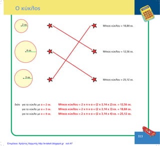 313
2 åê.
4 åê.
MÞêïò êýêëïõ = 18,84 åê.
MÞêïò êýêëïõ = 12,56 åê.
MÞêïò êýêëïõ = 25,12 åê.
Ï êýêëïò
äéüôé ãéá ôï êýêëï ìå á = 2 åê. ÌÞêïò êýêëïõ = 2 ÷ ð ÷ á = (2 ÷ 3,14 ÷ 2) åê. = 12,56 åê.
ãéá ôï êýêëï ìå á = 3 åê. ÌÞêïò êýêëïõ = 2 ÷ ð ÷ á = (2 ÷ 3,14 ÷ 3) åê. = 18,84 åê.
ãéá ôï êýêëï ìå á = 4 åê. ÌÞêïò êýêëïõ = 2 ÷ ð ÷ á = (2 ÷ 3,14 ÷ 4) åê. = 25,12 åê.
3 åê.
Επιμέλεια: Χρήστος Χαρμπής http://e-taksh.blogspot.gr σελ.47
 