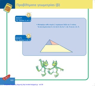 322
ÁðÜíôçóç
Üóêçóçò ä
ôåôñ. åñãáóéþí ä, óåë. 25
ÐñïâëÞìáôá ãåùìåôñßáò (â)
• ÌåôáöÝñù êÜèå óçìåßï 2 ôåôñÜãùíá äåîéÜ êáé 3 åðÜíù.
Ôá íÝá óçìåßá åßíáé Á = (3, 4), Â = (6, 4), Ã = (6, 7) êáé Ä = (3, 7).
ÁðÜíôçóç
Üóêçóçò ã
ôåôñ. åñãáóéþí ä, óåë. 24
Επιμέλεια: Χρήστος Χαρμπής http://e-taksh.blogspot.gr σελ.56
 