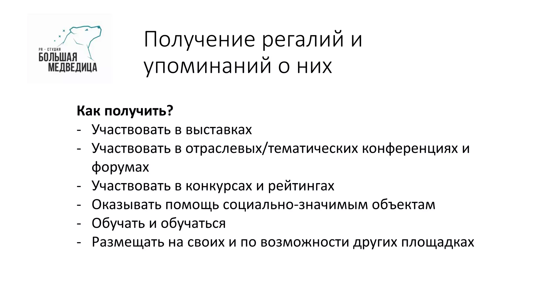 Получение регалий и
упоминаний о них
Как получить?
- Участвовать в выставках
- Участвовать в отраслевых/тематических конференциях и
форумах
- Участвовать в конкурсах и рейтингах
- Оказывать помощь социально-значимым объектам
- Обучать и обучаться
- Размещать на своих и по возможности других площадках
 