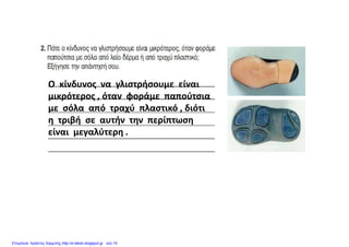 Ο  κίνδυνος  να  γλιστρήσουμε  είναι 
μικρότερος όταν φοράμε παπούτσιαμικρότερος , όταν  φοράμε  παπούτσια  
με  σόλα  από  τραχύ  πλαστικό , διότι
η  τριβή  σε  αυτήν  την  περίπτωση η ρ βή ή η ρ η
είναι  μεγαλύτερη .
Επιμέλεια: Χρήστος Χαρμπής http://e-taksh.blogspot.gr σελ.15
 