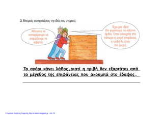 Το  αγόρι  κάνει  λάθος , γιατί  η  τριβή  δεν  εξαρτάται  απόγ ρ ς , γ η ρ βή ξ ρ
το  μέγεθος  της  επιφάνειας  που  ακουμπά  στο  έδαφος .
Επιμέλεια: Χρήστος Χαρμπής http://e-taksh.blogspot.gr σελ.16
 