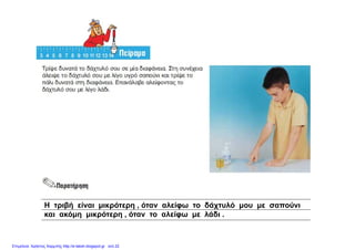 Η τριβή είναι μικρότερη , όταν αλείφω το δάχτυλό μου με σαπούνι
και ακόμη μικρότερη , όταν το αλείφω με λάδι .
Επιμέλεια: Χρήστος Χαρμπής http://e-taksh.blogspot.gr σελ.22
 