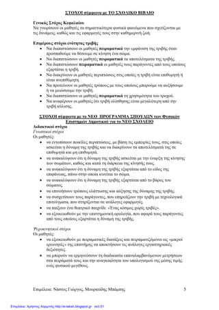 Επιµέλεια: Νάστος Γιώργος, Μουρατίδης Μπάµπης 5
ΣΤΟΧΟΙ σύµφωνα µε ΤΟ ΣΧΟΛΙΚΟ ΒΙΒΛΙΟ
Γενικός Στόχος Κεφαλαίου
Να γνωρίσουν οι µαθητές τα σηµαντικότερα φυσικά φαινόµενα που σχετίζονται µε
τις δυνάµεις, καθώς και τις εφαρµογές τους στην καθηµερινή ζωή.
Επιµέρους στόχοι ενότητας τριβής
• Να διαπιστώσουν οι µαθητές πειραµατικά την εµφάνιση της τριβής όταν
προσπαθούµε να θέσουµε σε κίνηση ένα σώµα.
• Να διαπιστώσουν οι µαθητές πειραµατικά τα αποτελέσµατα της τριβής.
• Να διαπιστώσουν πειραµατικά οι µαθητές τους παράγοντες από τους οποίους
εξαρτάται η τριβή.
• Να διακρίνουν οι µαθητές περιπτώσεις στις οποίες η τριβή είναι επιθυµητή ή
είναι ανεπιθύµητη.
• Να προτείνουν οι µαθητές τρόπους µε τους οποίους µπορούµε να αυξήσουµε
ή να µειώσουµε την τριβή.
• Να διαπιστώσουν οι µαθητές πειραµατικά τη χρησιµότητα του τροχού.
• Να αναφέρουν οι µαθητές ότι τριβή ολίσθησης είναι µεγαλύτερη από την
τριβή κύλισης.
ΣΤΟΧΟΙ σύµφωνα µε το ΝΕΟ ΠΡΟΓΡΑΜΜΑ ΣΠΟΥ∆ Ν των Φυσικών
Επιστηµών ∆ηµοτικού για το ΝΕΟ ΣΧΟΛΕΙΟ
∆ιδακτικοί στόχοι
Γνωστικοί στόχοι
Οι µαθητές:
• να εντοπίσουν ποικίλες περιπτώσεις, µε βάση τις εµπειρίες τους, στις οποίες
ασκείται η δύναµη της τριβής και να διακρίνουν τα αποτελέσµατά της σε
επιθυµητά και µη επιθυµητά.
• να ανακαλύψουν ότι η δύναµη της τριβής ασκείται µε την έναρξη της κίνησης
των σωµάτων, καθώς και κατά τη διάρκεια της κίνησής τους.
• να ανακαλύψουν ότι η δύναµη της τριβής εξαρτάται από το είδος της
επιφάνειας, πάνω στην οποία κινείται το σώµα.
• να ανακαλύψουν ότι η δύναµη της τριβής εξαρτάται από το βάρος του
σώµατος.
• να επινοήσουν τρόπους ελάττωσης και αύξησης της δύναµης της τριβής.
• να συσχετίσουν τους παράγοντες, που επηρεάζουν την τριβή µε τεχνολογικά
επιτεύγµατα, που στηρίζονται σε ανάλογες εφαρµογές.
• να παίξουν ένα θεατρικό παιχνίδι: «Ένας κόσµος χωρίς τριβές».
• να εξοικειωθούν µε την επιστηµονική ορολογία, που αφορά τους παράγοντες
από τους οποίους εξαρτάται η δύναµη της τριβής.
Ψυχοκινητικοί στόχοι
Οι µαθητές:
• να εξοικειωθούν µε πειραµατικές διατάξεις και πειραµατιζόµενοι ως «µικροί
ερευνητές» της επιστήµης να αποκτήσουν τις ανάλογες εργαστηριακές
δεξιότητες.
• να µπορούν να ερµηνεύσουν τη διαδικασία επαναλαµβανόµενων µετρήσεων
στα πειράµατά τους και την αναγκαιότητα του υπολογισµού της µέσης τιµής
ενός φυσικού µεγέθους.
Επιμέλεια: Χρήστος Χαρμπής http://e-taksh.blogspot.gr σελ.51
 