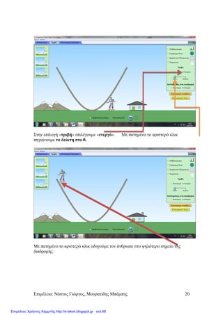 Επιµέλεια: Νάστος Γιώργος, Μουρατίδης Μπάµπης 20
Στην επιλογή «τριβή» επιλέγουµε «ενεργό». Με πατηµένο το αριστερό κλικ
πηγαίνουµε το δείκτη στο 0.
Με πατηµένο το αριστερό κλικ οδηγούµε τον άνθρωπο στο ψηλότερο σηµείο της
διαδροµής.
Επιμέλεια: Χρήστος Χαρμπής http://e-taksh.blogspot.gr σελ.66
 