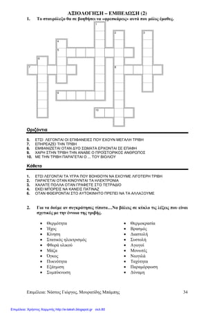 Επιµέλεια: Νάστος Γιώργος, Μουρατίδης Μπάµπης 34
ΑΞΙΟΛΟΓΗΣΗ – ΕΜΠΕ∆ ΣΗ (2)
1. Το σταυρόλεξο θα σε βοηθήσει να «φρεσκάρεις» αυτά που µόλις έµαθες.
1
2 3
4
5
6
7 8
9
10
Οριζόντια
5. ΕΤΣΙ ΛΕΓΟΝΤΑΙ ΟΙ ΕΠΙΦΑΝΕΙΕΣ ΠΟΥ ΕΧΟΥΝ ΜΕΓΑΛΗ ΤΡΙΒΗ
7. ΕΠΗΡΕΑΖΕΙ ΤΗΝ ΤΡΙΒΗ
8. ΕΜΦΑΝΙΖΕΤΑΙ ΟΤΑΝ ∆ΥΟ Σ ΜΑΤΑ ΕΡΧΟΝΤΑΙ ΣΕ ΕΠΑΦΗ
9. ΧΑΡΗ ΣΤΗΝ ΤΡΙΒΗ ΤΗΝ ΑΝΑΒΕ Ο ΠΡΟΪΣΤΟΡΙΚΟΣ ΑΝΘΡ ΠΟΣ
10. ΜΕ ΤΗΝ ΤΡΙΒΗ ΠΑΡΑΓΕΤΑΙ Ο ... ΤΟΥ ΒΙΟΛΙΟΥ
Κάθετα
1. ΕΤΣΙ ΛΕΓΟΝΤΑΙ ΤΑ ΥΓΡΑ ΠΟΥ ΒΟΗΘΟΥΝ ΝΑ ΕΧΟΥΜΕ ΛΙΓΟΤΕΡΗ ΤΡΙΒΗ
2. ΠΑΡΑΓΕΤΑΙ ΟΤΑΝ ΚΙΝΟΥΝΤΑΙ ΤΑ ΗΛΕΚΤΡΟΝΙΑ
3. ΧΑΛΑΤΕ ΠΟΛΛΑ ΟΤΑΝ ΓΡΑΦΕΤΕ ΣΤΟ ΤΕΤΡΑ∆ΙΟ
4. ΕΚΕΙ ΜΠΟΡΕΙΣ ΝΑ ΚΑΝΕΙΣ ΠΑΤΙΝΑΖ
6. ΟΤΑΝ ΦΘΕΙΡΟΝΤΑΙ ΣΤΟ ΑΥΤΟΚΙΝΗΤΟ ΠΡΕΠΕΙ ΝΑ ΤΑ ΑΛΛΑΞΟΥΜΕ
2. Για να δούµε αν συγκράτησες τίποτα…Να βάλεις σε κύκλο τις λέξεις που είναι
σχετικές µε την έννοια της τριβής.
• Θερµότητα
• Ήχος
• Κίνηση
• Στατικός ηλεκτρισµός
• Φθορά υλικού
• Μάζα
• Όγκος
• Πυκνότητα
• Εξάτµιση
• Συµπύκνωση
• Θερµοκρασία
• Βρασµός
• ∆ιαστολή
• Συστολή
• Αγωγοί
• Μονωτές
• Νεογιλά
• Ταχύτητα
• Παραµόρφωση
• ∆ύναµη
Επιμέλεια: Χρήστος Χαρμπής http://e-taksh.blogspot.gr σελ.80
 
