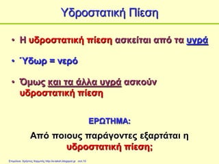 Υδροστατική Πίεση
• Η υδροστατική πίεση ασκείται από τα υγρά
• Ύδωρ = νερό
• Όμως και τα άλλα υγρά ασκούν
υδροστατική πίεση
ΕΡΩΤΗΜΑ:
Από ποιους παράγοντες εξαρτάται η
υδροστατική πίεση;
Επιμέλεια: Χρήστος Χαρμπής http://e-taksh.blogspot.gr σελ.10
 