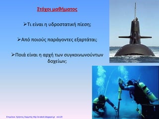 Στόχοι μαθήματος
Τι είναι η υδροστατική πίεση;
Από ποιούς παράγοντες εξαρτάται;
Ποιά είναι η αρχή των συγκοινωνούντων
δοχείων;
Επιμέλεια: Χρήστος Χαρμπής http://e-taksh.blogspot.gr σελ.20
 