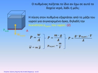Ο πυθμένας πιέζεται το ίδιο αν έχω σε αυτό το
δοχείο νερό, λάδι ή μέλι;
Η πίεση στον πυθμένα εξαρτάται από τη μάζα του
υγρού για συγκεκριμένο όγκο, δηλαδή την
πυκνότητα pυγρού του υγρού. (2)
Wνερού
Pπυθ A
Επιμέλεια: Χρήστος Χαρμπής http://e-taksh.blogspot.gr σελ.30
 