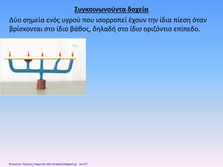 Συγκοινωνούντα δοχεία
Δύο σημεία ενός υγρού που ισορροπεί έχουν την ίδια πίεση όταν
βρίσκονται στο ίδιο βάθος, δηλαδή στο ίδιο οριζόντιο επίπεδο.
Επιμέλεια: Χρήστος Χαρμπής http://e-taksh.blogspot.gr σελ.51
 
