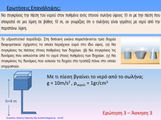 Ερωτήσεις Επανάληψης:
Ερώτηση 3 – Άσκηση 3
Με τι πίεση βγαίνει το νερό από το σωλήνα;
g = 10m/s2 , pνερού = 1gr/cm3
h=4 m
Επιμέλεια: Χρήστος Χαρμπής http://e-taksh.blogspot.gr σελ.56
 