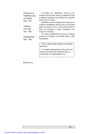 332 
Ελέγχουμε τις 
προβλέψεις μας 
με πείραμα 
(σελ.  105) 
συζητάμε 
στην τάξη 
(σελ.  105) 
συμπεραίνουμε 
(σελ.   105) 
Ο  έλεγχος  των  προβλέψεων  γίνεται  με  την 
εκτέλεση του δεύτερου βήματος πειράματος όπου 
οι μαθητές παρατηρούν με έκπληξη ότι το νερό δεν 
χύνεται από το ποτήρι. 
Ακολούθως γίνεται συζήτηση στην τάξη για την 
ύπαρξη ατμοσφαιρικής πίεσης μόνο στο εξωτερικό 
μέρος του χαρτιού. Αυτή η πίεση αποτελεί και την 
αιτία  που  συγκρατεί  το  χαρτί  "κολλημένο"  στο 
στόμιο του ποτηριού. 
Στο τέλος της διδακτικής ενότητας οι μαθητές 
αναμένεται να εξάγουν σε επίπεδο τάξης το εξής 
συμπέρασμα: 
Σημειώσεις 
•  Όπου υπάρχει αέρας υπάρχει και ατμοσφαι­ 
ρική πίεση. 
•  Η ύπαρξη ατμοσφαιρικής πίεσης μόνο εσω­ 
τερικά ή εξωτερικά μιας επιφάνειας έχει ως 
αποτέλεσμα την παραμόρφωση της.
Επιμέλεια: Χρήστος Χαρμπής http://e-taksh.blogspot.gr σελ.82
 