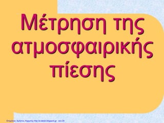 Μέτρηση της
ατμοσφαιρικής
πίεσης
Επιμέλεια: Χρήστος Χαρμπής http://e-taksh.blogspot.gr σελ.30
 