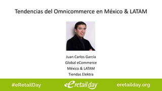 Tendencias del Omnicommerce en México & LATAM
Juan Carlos García
Global eCommerce
México & LATAM
Tiendas Elektra
 