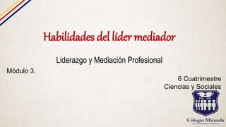 Habilidades del líder mediador
Liderazgo y Mediación Profesional
Módulo 3.
6 Cuatrimestre
Ciencias y Sociales
 