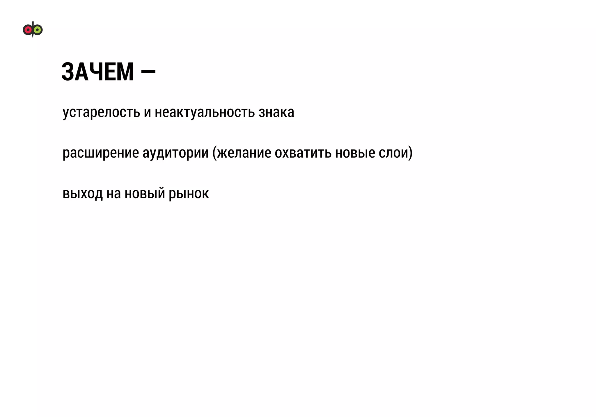 устарелость и неактуальность знака
расширение аудитории (желание охватить новые слои)
выход на новый рынок
ЗАЧЕМ —
 