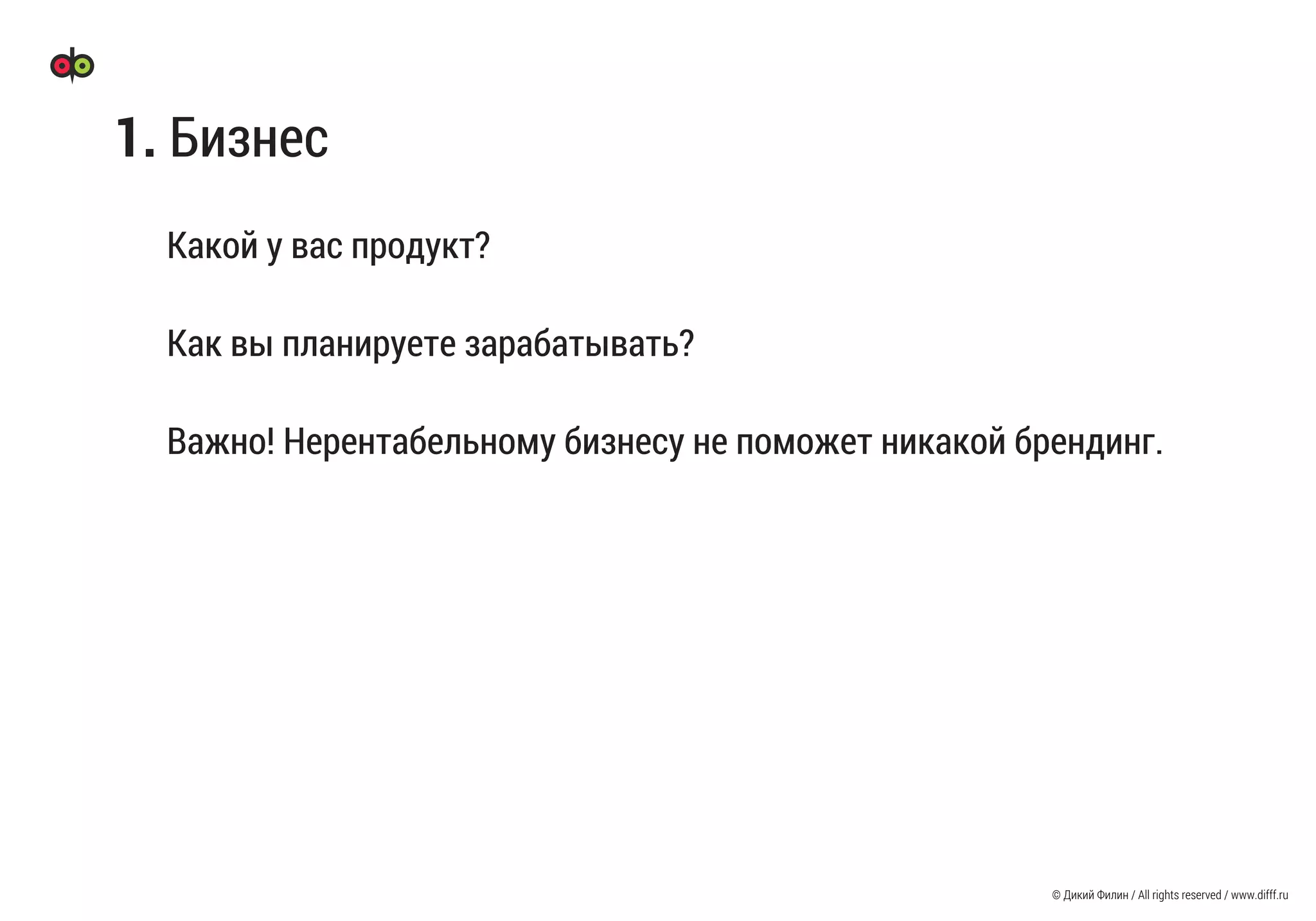© Дикий Филин / All rights reserved / www.difff.ru
Какой у вас продукт?
Как вы планируете зарабатывать?
Важно! Нерентабельному бизнесу не поможет никакой брендинг.
1. Бизнес
 