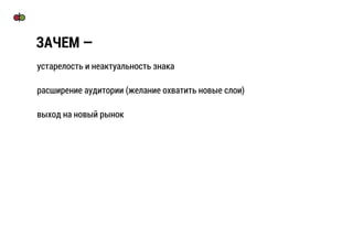 устарелость и неактуальность знака
расширение аудитории (желание охватить новые слои)
выход на новый рынок
ЗАЧЕМ —
 