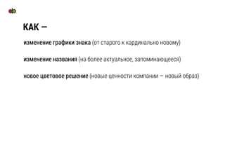 изменение графики знака (от старого к кардинально новому)
изменение названия (на более актуальное, запоминающееся)
новое цветовое решение (новые ценности компании — новый образ)
КАК —
 