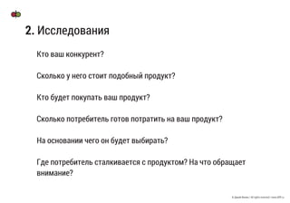 © Дикий Филин / All rights reserved / www.difff.ru
Кто ваш конкурент?
Сколько у него стоит подобный продукт?
Кто будет покупать ваш продукт?
Сколько потребитель готов потратить на ваш продукт?
На основании чего он будет выбирать?
Где потребитель сталкивается с продуктом? На что обращает
внимание?
2. Исследования
 