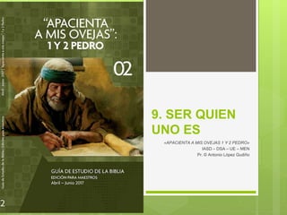 9. SER QUIEN
UNO ES
«APACIENTA A MIS OVEJAS 1 Y 2 PEDRO»
IASD – DSA – UE – MEN
Pr. © Antonio López Gudiño
 