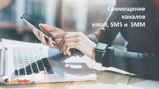 Совмещение
каналов
email, SMS и SMM
 