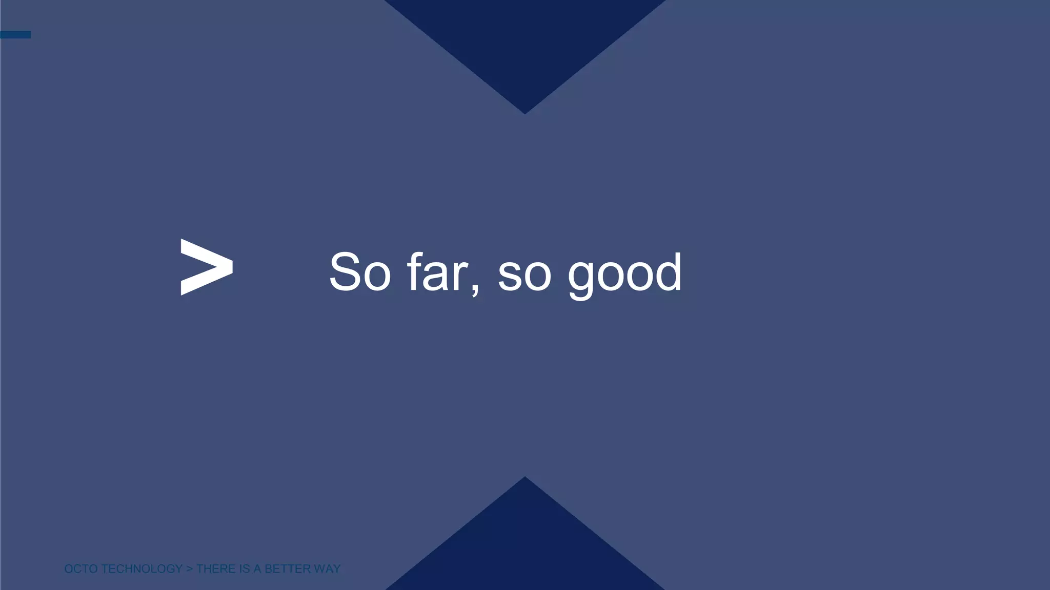 OCTO TECHNOLOGY > THERE IS A BETTER WAY
So far, so good>
 