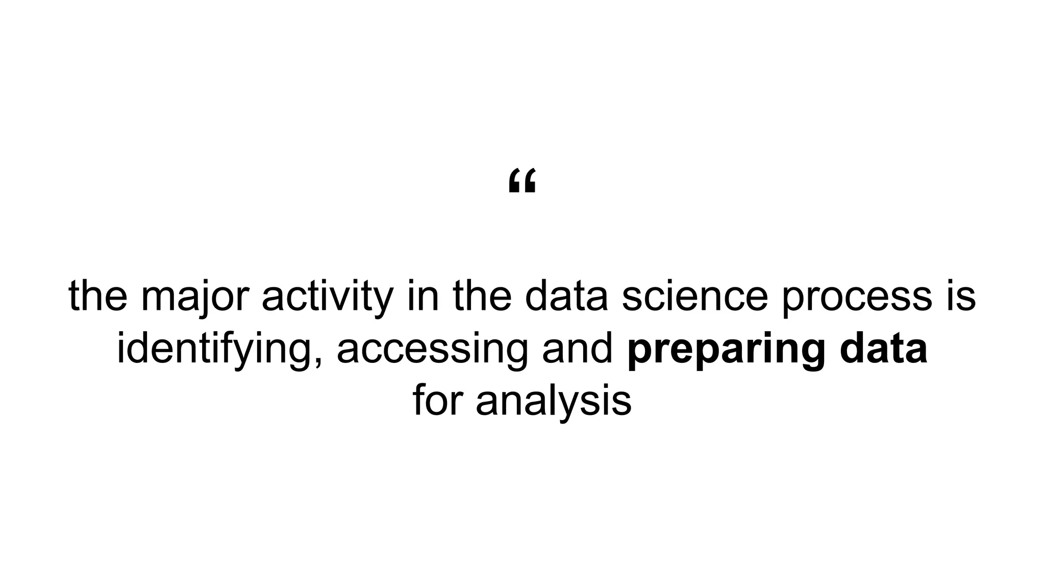 “
the major activity in the data science process is
identifying, accessing and preparing data
for analysis
 
