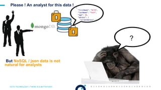 OCTO TECHNOLOGY > THERE IS A BETTER WAY
Please ! An analyst for this data !
But NoSQL / json data is not
natural for analysts
?
 