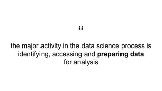“
the major activity in the data science process is
identifying, accessing and preparing data
for analysis
 