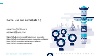 OCTO TECHNOLOGY > THERE IS A BETTER WAY
Come, use and contribute ! :)
pajachiet@octo.com
agervasi@octo.com
https://github.com/mongodb-labs/mongo-connector
https://github.com/Hopwork/mongo-connector-postgresql
https://github.com/pajachiet/pymongo-schema
https://github.com/airbnb/superset
 