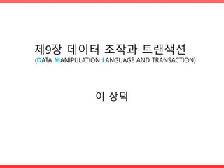 제9장 데이터 조작과 트랜잭션
(DATA MANIPULATION LANGUAGE AND TRANSACTION)
이 상덕
 