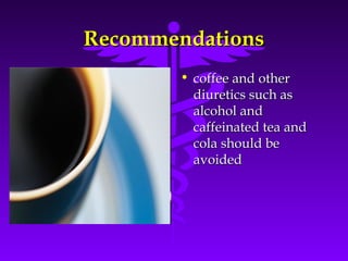 RecommendationsRecommendations
• coffee and othercoffee and other
diuretics such asdiuretics such as
alcohol andalcohol and
caffeinated tea andcaffeinated tea and
cola should becola should be
avoidedavoided
 