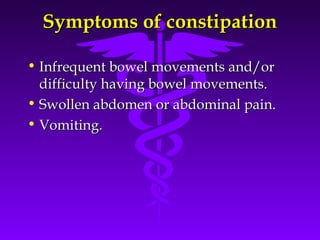 Symptoms of constipationSymptoms of constipation
• Infrequent bowel movements and/orInfrequent bowel movements and/or
difficulty having bowel movements.difficulty having bowel movements.
• Swollen abdomen or abdominal pain.Swollen abdomen or abdominal pain.
• Vomiting.Vomiting.
 