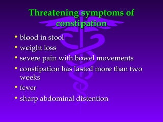 Threatening symptoms ofThreatening symptoms of
constipationconstipation
• blood in stoolblood in stool
• weight lossweight loss
• severe pain with bowel movementssevere pain with bowel movements
• constipation has lasted more than twoconstipation has lasted more than two
weeksweeks
• feverfever
• sharp abdominal distentionsharp abdominal distention
 