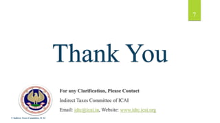 Thank You
For any Clarification, Please Contact
Indirect Taxes Committee of ICAI
Email: idtc@icai.in, Website: www.idtc.icai.org
© Indirect Taxes Committee, ICAI
7
 