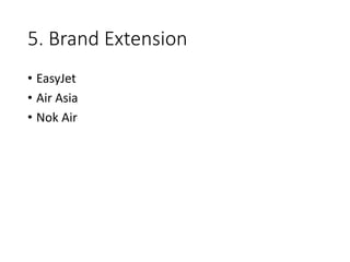 5. Brand Extension
• EasyJet
• Air Asia
• Nok Air
 