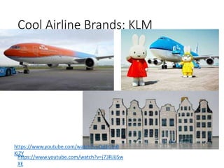 Cool Airline Brands: KLM
https://www.youtube.com/watch?v=j73RJiJSw
XE
https://www.youtube.com/watch?v=Qd3GInB
KjZY
 
