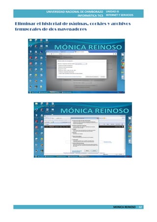 UNIVERSIDAD NACIONAL DE CHIMBORAZO
INFORMÁTICA TICS
UNIDAD III
INTERNET Y SERVICIOS
MONICA REINOSO 12
Eliminar el historial de páginas, cookies y archivos
temporales de dos navegadores
 